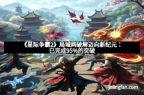 《星际争霸2》局域网破解迈向新纪元：已完成95%的突破